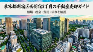 西新宿2丁目 不動産売却ガイド｜相場・税金・費用・流れ