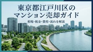 東京都江戸川区のマンション売却ガイド｜相場・税金・費用・流れ