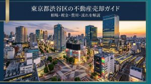 東京都渋谷区の不動産売却ガイド｜相場・税金・費用・流れ