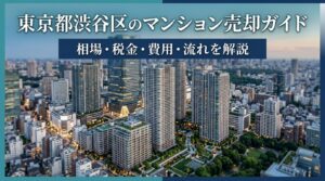 東京都渋谷区のマンション売却ガイド｜相場・税金・費用・流れ
