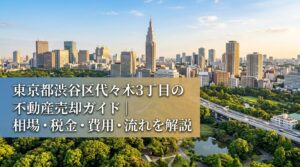 渋谷区代々木3丁目 不動産売却ガイド