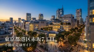 港区赤坂7丁目 不動産売却完全ガイド｜相場・税金・費用
